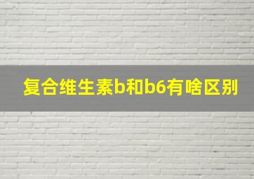 复合维生素b和b6有啥区别