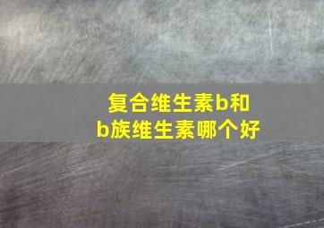 复合维生素b和b族维生素哪个好