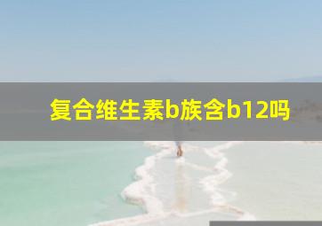 复合维生素b族含b12吗