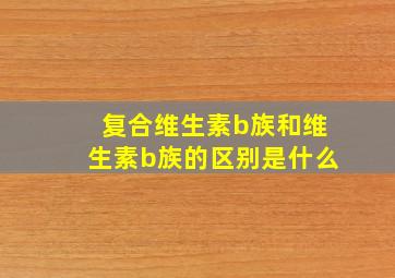 复合维生素b族和维生素b族的区别是什么