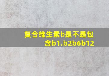 复合维生素b是不是包含b1.b2b6b12