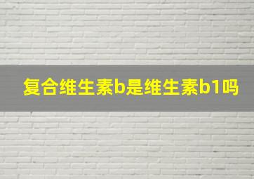 复合维生素b是维生素b1吗