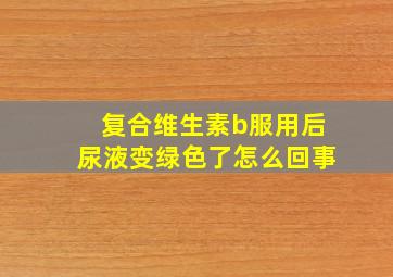 复合维生素b服用后尿液变绿色了怎么回事