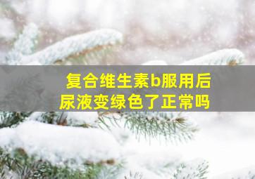 复合维生素b服用后尿液变绿色了正常吗