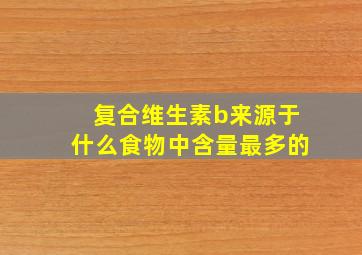 复合维生素b来源于什么食物中含量最多的