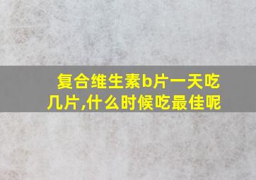 复合维生素b片一天吃几片,什么时候吃最佳呢