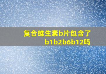 复合维生素b片包含了b1b2b6b12吗