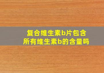 复合维生素b片包含所有维生素b的含量吗