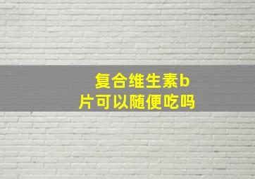 复合维生素b片可以随便吃吗