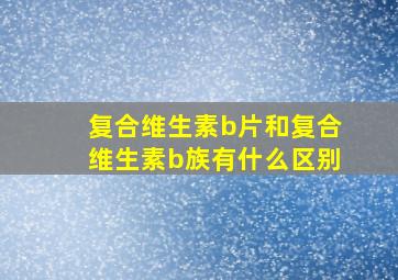 复合维生素b片和复合维生素b族有什么区别