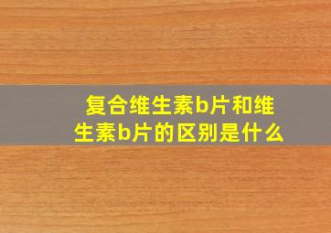 复合维生素b片和维生素b片的区别是什么