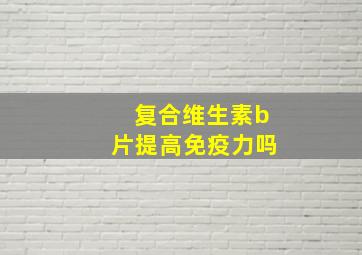 复合维生素b片提高免疫力吗