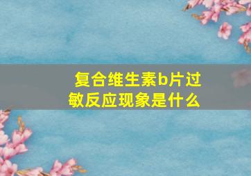 复合维生素b片过敏反应现象是什么