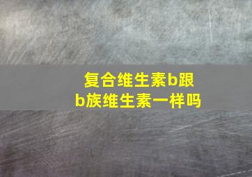 复合维生素b跟b族维生素一样吗