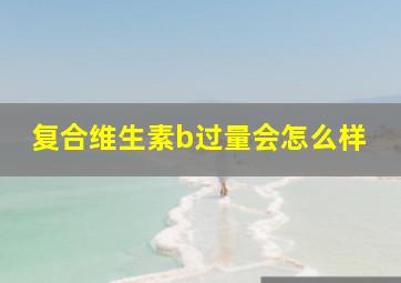 复合维生素b过量会怎么样