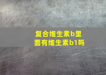 复合维生素b里面有维生素b1吗