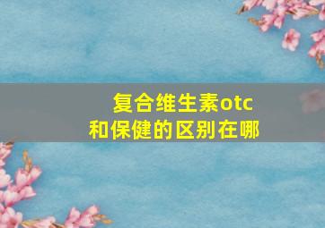 复合维生素otc和保健的区别在哪