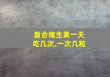 复合维生素一天吃几次,一次几粒