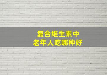 复合维生素中老年人吃哪种好