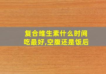 复合维生素什么时间吃最好,空腹还是饭后