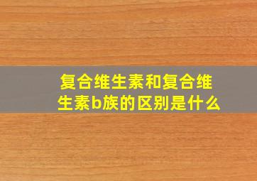 复合维生素和复合维生素b族的区别是什么