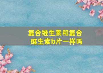 复合维生素和复合维生素b片一样吗