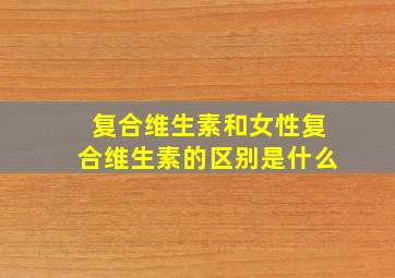 复合维生素和女性复合维生素的区别是什么