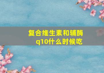 复合维生素和辅酶q10什么时候吃