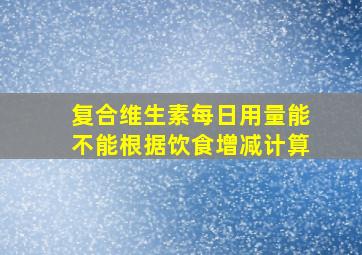 复合维生素每日用量能不能根据饮食增减计算