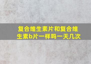 复合维生素片和复合维生素b片一样吗一天几次