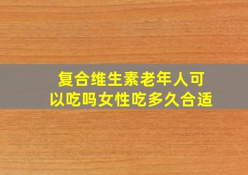 复合维生素老年人可以吃吗女性吃多久合适