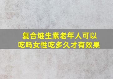 复合维生素老年人可以吃吗女性吃多久才有效果