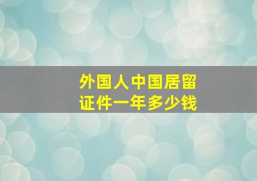 外国人中国居留证件一年多少钱