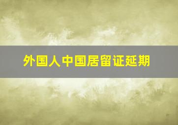 外国人中国居留证延期