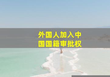 外国人加入中国国籍审批权