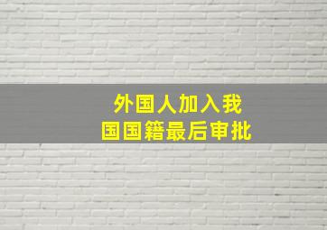 外国人加入我国国籍最后审批