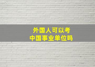 外国人可以考中国事业单位吗