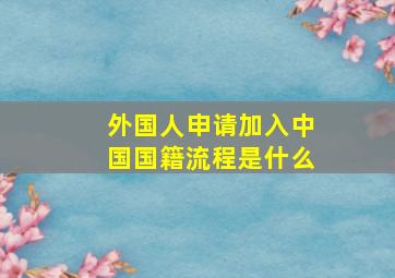 外国人申请加入中国国籍流程是什么