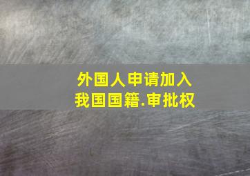 外国人申请加入我国国籍.审批权