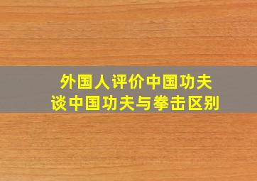 外国人评价中国功夫谈中国功夫与拳击区别