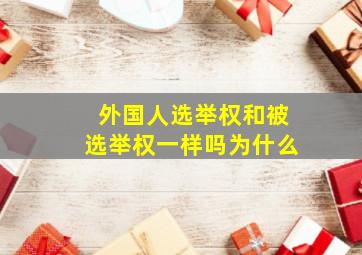 外国人选举权和被选举权一样吗为什么