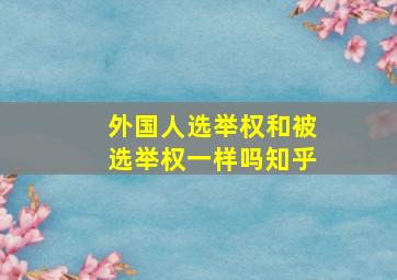 外国人选举权和被选举权一样吗知乎