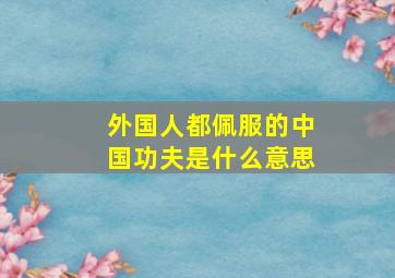 外国人都佩服的中国功夫是什么意思