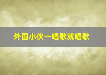 外国小伙一唱歌就唱歌