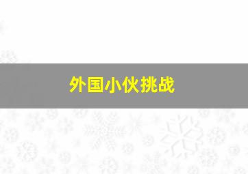 外国小伙挑战