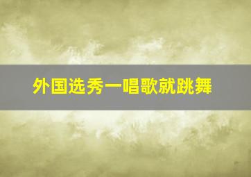 外国选秀一唱歌就跳舞