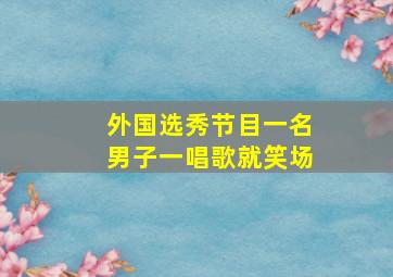 外国选秀节目一名男子一唱歌就笑场