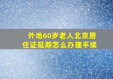 外地60岁老人北京居住证延期怎么办理手续