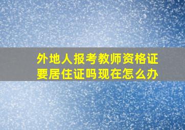 外地人报考教师资格证要居住证吗现在怎么办