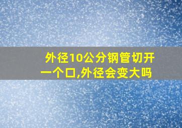 外径10公分钢管切开一个口,外径会变大吗